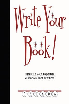 Write Your Book!: Establish Your Expertise & Market Your Business by Sakada