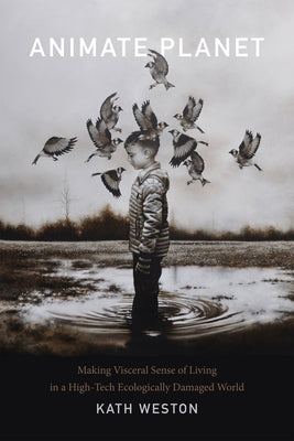Animate Planet: Making Visceral Sense of Living in a High-Tech Ecologically Damaged World by Weston, Kath