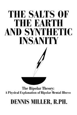 The Salts of the Earth and Synthetic Insanity: The Bipolar Theory: A Physical Explanation of Bipolar Mental Illness by Miller, Dennis
