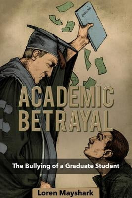 Academic Betrayal: The Bullying of a Graduate Student by Mayshark, Loren