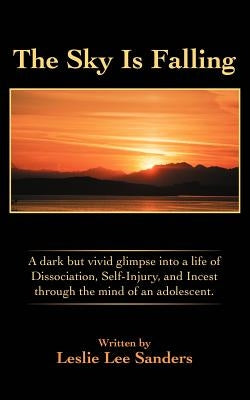 The Sky Is Falling: A dark but vivid glimpse into a life of Dissociation, Self-Injury, and Incest through the mind of an adolescent. by Sanders, Leslie Lee