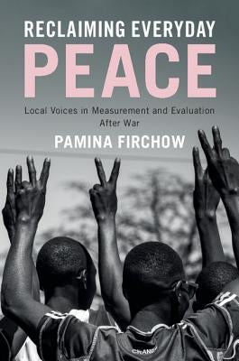 Reclaiming Everyday Peace: Local Voices in Measurement and Evaluation After War by Firchow, Pamina