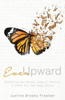 Ever Upward: Overcoming the Lifelong Losses of Infertility to Define Your Own Happy Ending by Brooks Froelker, Justine