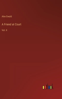 A Friend at Court: Vol. II by Ewald, Alex