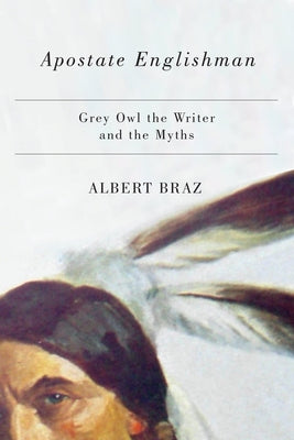 Apostate Englishman: Grey Owl the Writer and the Myths by Braz, Albert