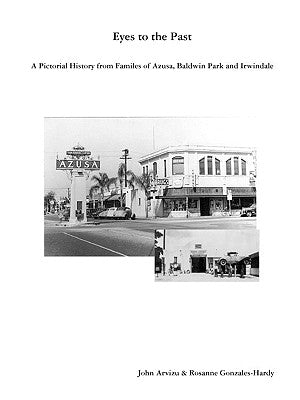 Eyes to the Past-A Pictorial History from Families of Azusa, Baldwin Park and Irwindale by Arvizu, John