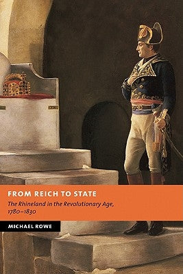 From Reich to State: The Rhineland in the Revolutionary Age, 1780-1830 by Rowe, Michael