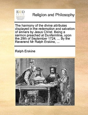 The Harmony of the Divine Attributes Displayed in the Redemption and Salvation of Sinners by Jesus Christ. Being a Sermon Preached at Dunfermline, Upo by Erskine, Ralph
