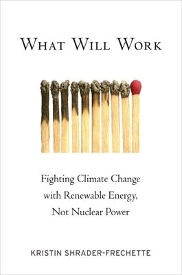 What Will Work: Fighting Climate Change with Renewable Energy, Not Nuclear Power by Shrader-Frechette, Kristin