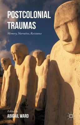 Postcolonial Traumas: Memory, Narrative, Resistance by Ward, Abigail