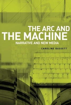 The ARC and the Machine: Narrative and New Media by Bassett, Caroline