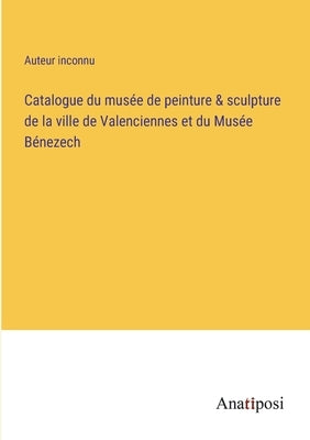 Catalogue du musée de peinture & sculpture de la ville de Valenciennes et du Musée Bénezech by Auteur Inconnu