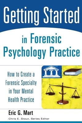 Getting Started in Forensic Psychology Practice: How to Create a Forensic Specialty in Your Mental Health Practice by Mart, Eric G.