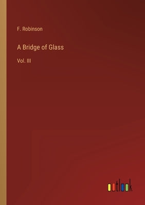 A Bridge of Glass: Vol. III by Robinson, F.