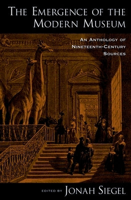 The Emergence of the Modern Museum: An Anthology of Nineteenth-Century Sources by Siegel, Jonah