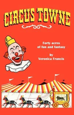 Circus Towne: 40 Acres of Fun and Fantasy by Francis, Veronica