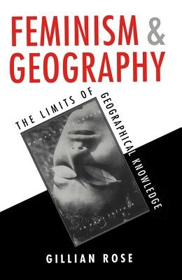 Feminism and Geography: The Limits of Geographical Knowledge by Rose, Gillian