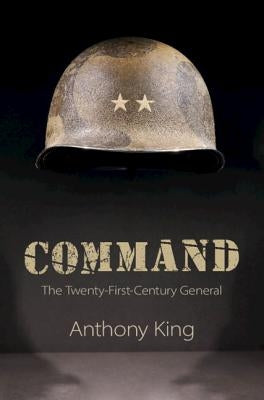 Command: The Twenty-First-Century General by King, Anthony