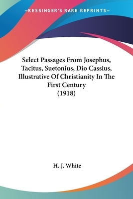 Select Passages From Josephus, Tacitus, Suetonius, Dio Cassius, Illustrative Of Christianity In The First Century (1918) by White, H. J.