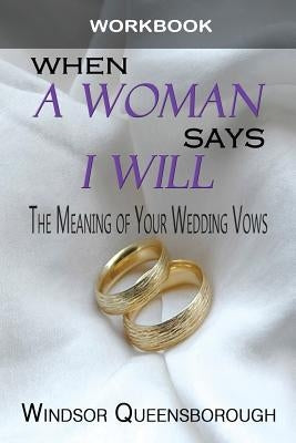 When A Woman Says I Will Workbook: The Meaning of Your Wedding Vows by Queensborough, Windsor