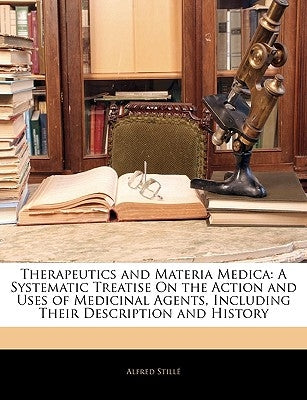 Therapeutics and Materia Medica: A Systematic Treatise On the Action and Uses of Medicinal Agents, Including Their Description and History by Stillé, Alfred