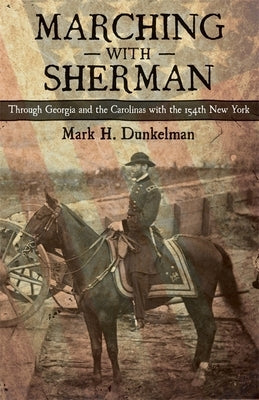 Marching with Sherman: Through Georgia and the Carolinas with the 154th New York by Dunkelman, Mark H.