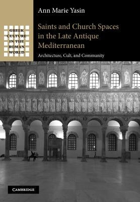 Saints and Church Spaces in the Late Antique Mediterranean: Architecture, Cult, and Community by Yasin, Ann Marie