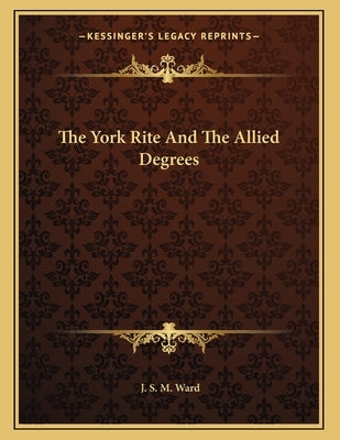 The York Rite And The Allied Degrees by Ward, J. S. M.
