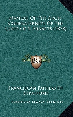 Manual Of The Arch-Confraternity Of The Cord Of S. Francis (1878) by Franciscan Fathers of Stratford