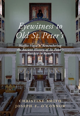 Eyewitness to Old St Peter's: Maffeo Vegio's 'Remembering the Ancient History of St Peter's Basilica in Rome, ' with Translation and a Digital Recon by Smith, Christine