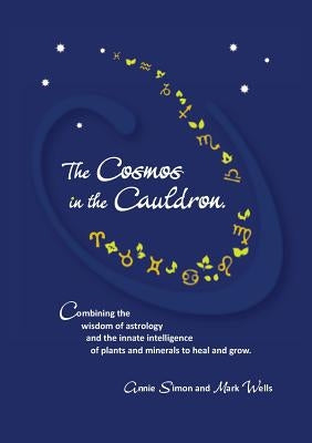 The Cosmos in the Cauldron: Combining the wisdom of astrology and the innate intelligence of plants and minerals to heal and grow by Wells, Mark