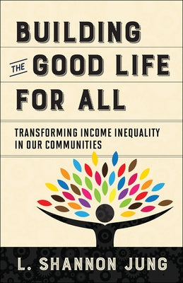 Building the Good Life for All: Transforming Income Inequality in Our Communities by Jung, L. Shannon