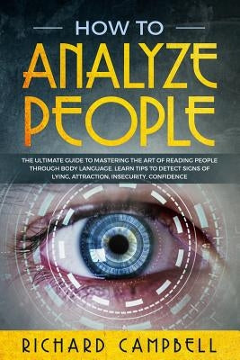 How to Analyze People: The Ultimate GUIDE to Mastering the Art of READING PEOPLE through BODY LANGUAGE. Learn TIPS to detect SIGNS of Lying, by Campbell, Richard