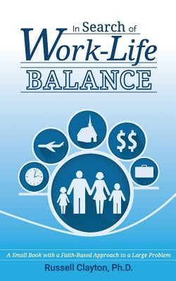 In Search of Work-Life Balance: A Small Book with a Faith-Based Approach to a Large Problem by Clayton Ph. D., Russell