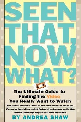 Seen That, Now What?: The Ultimate Guide to Finding the Video You Really Want to Watch by Shaw, Andrea