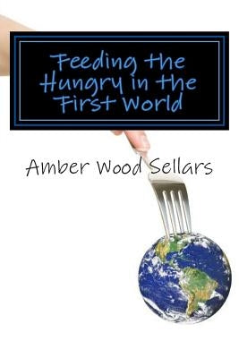 Feeding the Hungry in the First World: A Step-By-Step Guide for Starting or Revamping a Food Pantry and/or Soup Kitchen by Sellars, Amber Wood