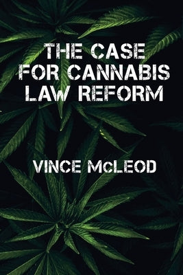 The Case For Cannabis Law Reform by McLeod, Vince