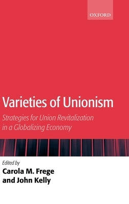 Varieties of Unionism: Strategies for Union Revitalization in a Globalizing Economy by Frege, Carola M.