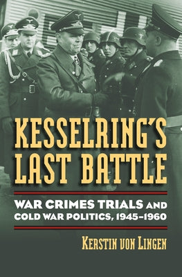 Kesselring's Last Battle: War Crimes Trials and Cold War Politics, 1945-1960 by Von Lingen, Kerstin