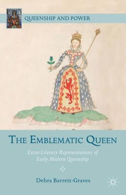 The Emblematic Queen: Extra-Literary Representations of Early Modern Queenship by Barrett-Graves, D.