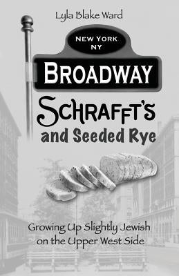 Broadway, Schrafft's and Seeded Rye: Growing Up Slightly Jewish on the Upper West Side by Ward, Lyla Blake