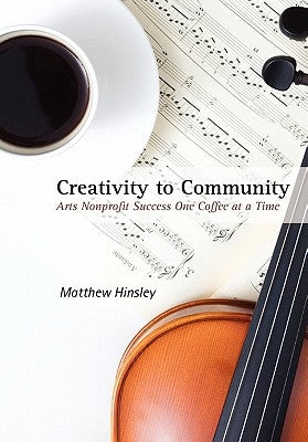 Creativity to Community: Arts Nonprofit Success One Coffee at a Time by Hinsley, Matthew