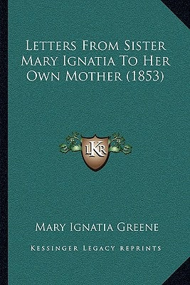 Letters From Sister Mary Ignatia To Her Own Mother (1853) by Greene, Mary Ignatia