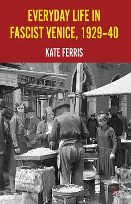 Everyday Life in Fascist Venice, 1929-40 by Ferris, K.