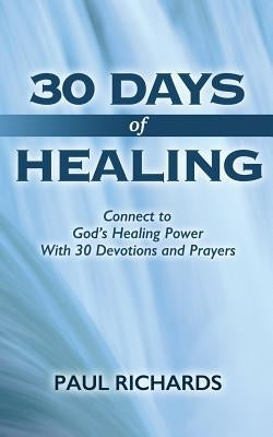 30 Days of Healing: Connect to God's Healing Power With 30 Devotions and Prayers by Richards, Paul
