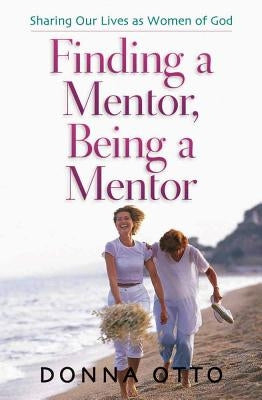 Finding a Mentor, Being a Mentor: Sharing Our Lives as Women of God by Otto, Donna