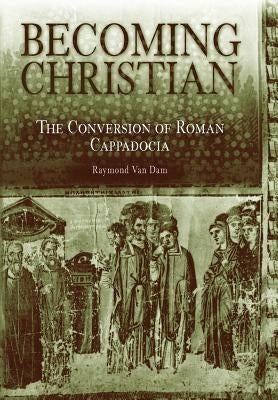 Becoming Christian: The Conversion of Roman Cappadocia by Dam, Raymond Van