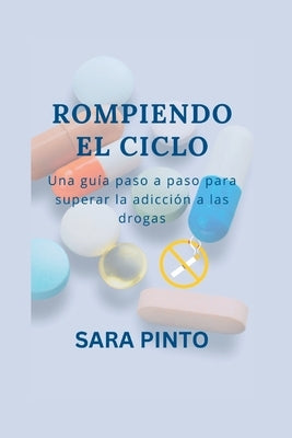 Rompiendo El Ciclo: Una guía paso a paso para superar la adicción a las drogas by Pinto, Sara