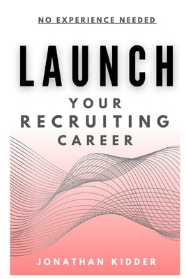 Launch your Recruiting Career: No Experience Needed to Get Started by Kidder, Jonathan