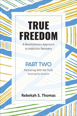 True Freedom Part Two: A Revolutionary Approach to Addiction Recovery by Thomas, Rebekah S.